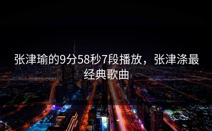 张津瑜的9分58秒7段播放,张津涤最经典歌曲 张津瑜的9分58秒7段播放,张津涤最经典歌曲