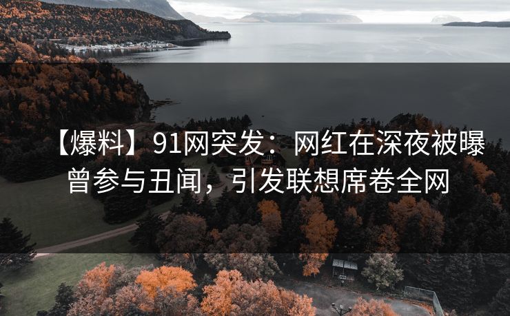 【爆料】91网突发：网红在深夜被曝曾参与丑闻，引发联想席卷全网