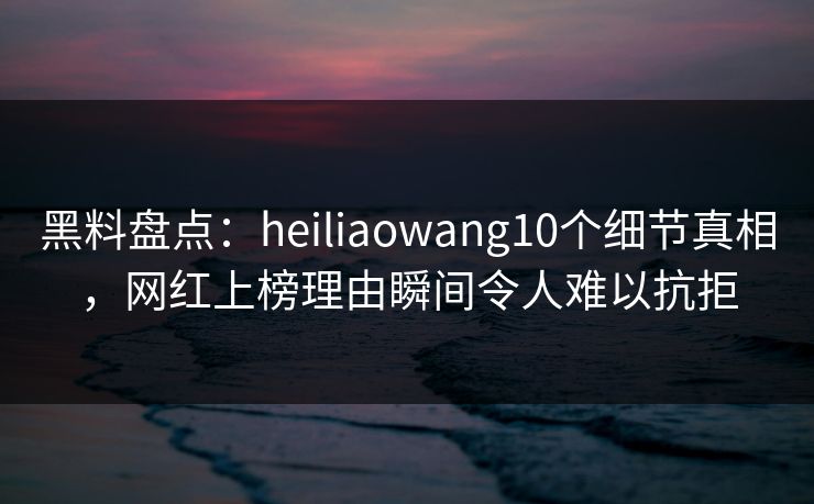 黑料盘点:heiliaowang10个细节真相,网红上榜理由瞬间令人难以抗拒 黑料盘点:heiliaowang10个细节真相,网红上榜理由瞬间令人难以抗拒