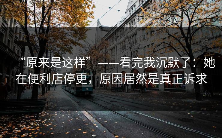 “原来是这样”——看完我沉默了:她在便利店停更,原因居然是真正诉求 “原来是这样”——看完我沉默了:她在便利店停更,原因居然是真正诉求