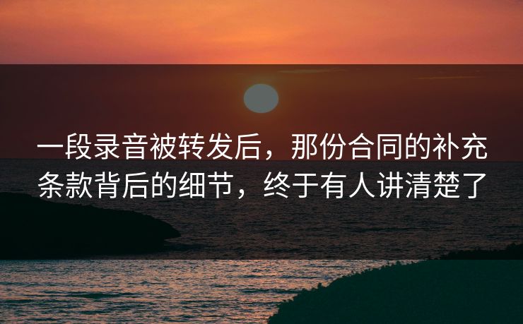 一段录音被转发后,那份合同的补充条款背后的细节,终于有人讲清楚了 一段录音被转发后,那份合同的补充条款背后的细节,终于有人讲清楚了