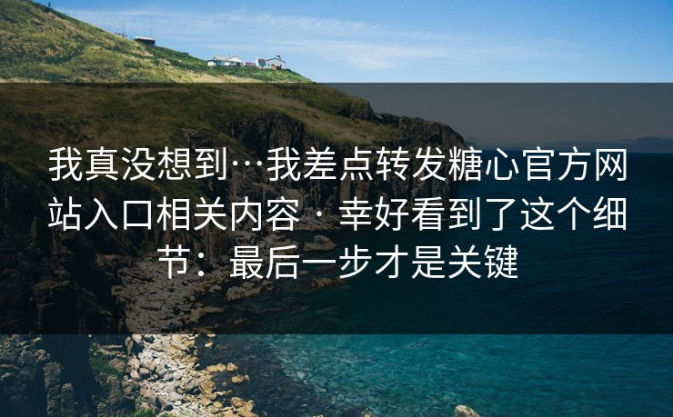 我真没想到…我差点转发糖心官方网站入口相关内容 · 幸好看到了这个细节:最后一步才是关键 我真没想到…我差点转发糖心官方网站入口相关内容 · 幸好看到了这个细节:最后一步才是关键