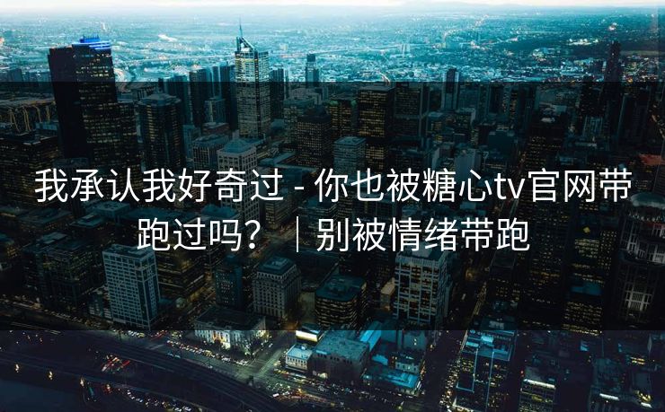 我承认我好奇过 - 你也被糖心tv官网带跑过吗？｜别被情绪带跑