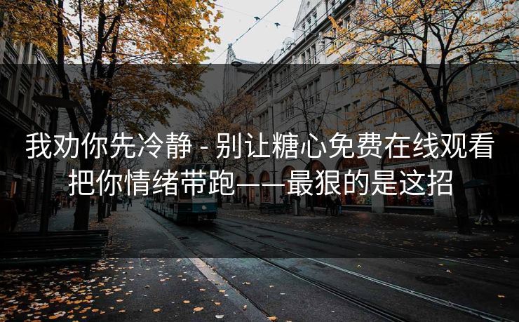 我劝你先冷静 - 别让糖心免费在线观看把你情绪带跑——最狠的是这招