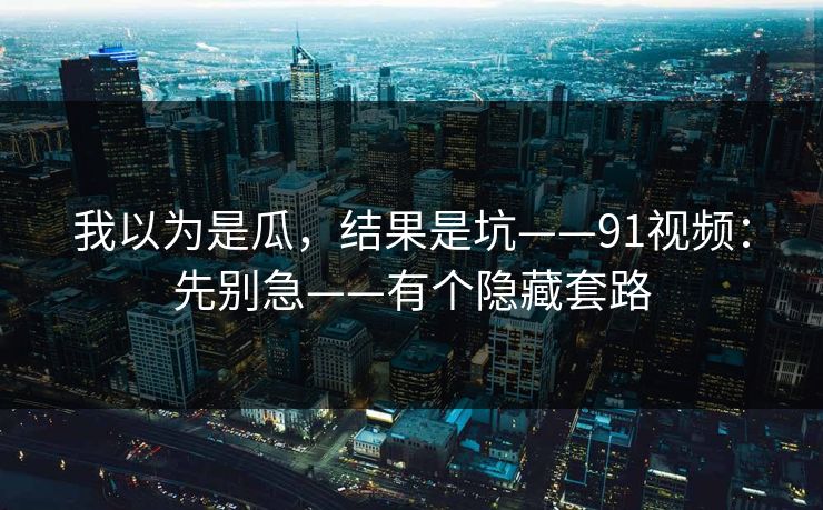 我以为是瓜,结果是坑——91视频:先别急——有个隐藏套路 我以为是瓜,结果是坑——91视频:先别急——有个隐藏套路