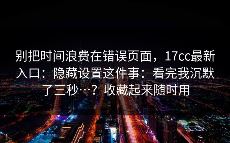 别把时间浪费在错误页面，17cc最新入口：隐藏设置这件事：看完我沉默了三秒…？收藏起来随时用