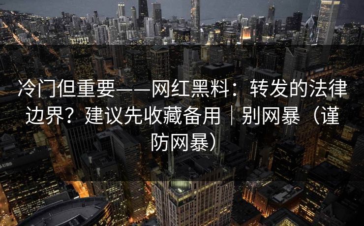 冷门但重要——网红黑料：转发的法律边界？建议先收藏备用｜别网暴（谨防网暴）