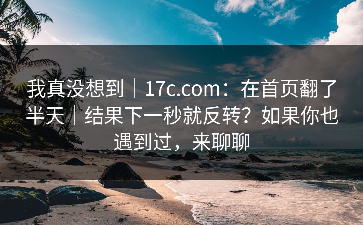 我真没想到|17c.com:在首页翻了半天|结果下一秒就反转?如果你也遇到过,来聊聊 我真没想到|17c.com:在首页翻了半天|结果下一秒就反转?如果你也遇到过,来聊聊