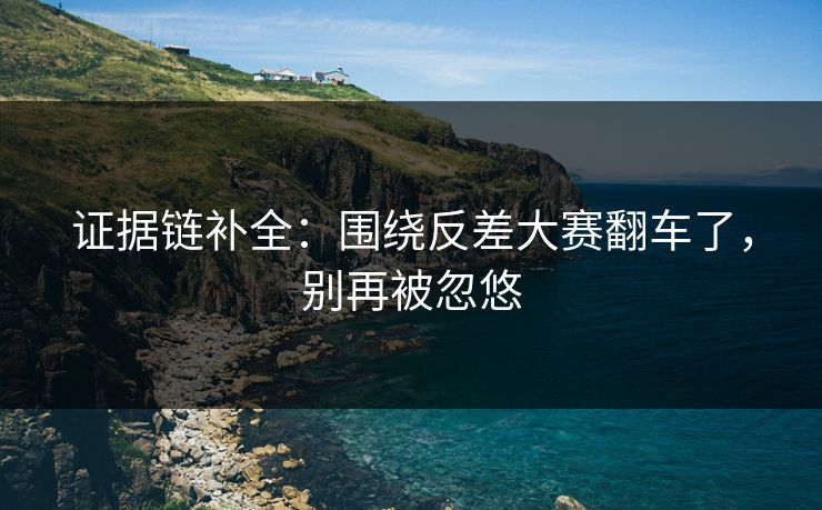 证据链补全：围绕反差大赛翻车了，别再被忽悠