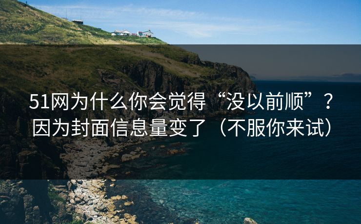 51网为什么你会觉得“没以前顺”？因为封面信息量变了（不服你来试）