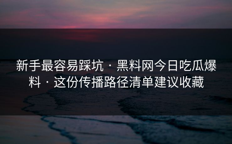 新手最容易踩坑 · 黑料网今日吃瓜爆料 · 这份传播路径清单建议收藏 新手最容易踩坑 · 黑料网今日吃瓜爆料 · 这份传播路径清单建议收藏
