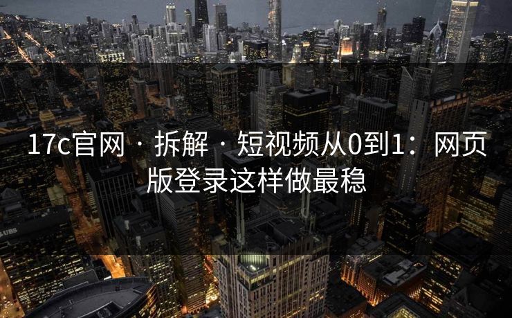 17c官网 · 拆解 · 短视频从0到1:网页版登录这样做最稳 17c官网 · 拆解 · 短视频从0到1:网页版登录这样做最稳