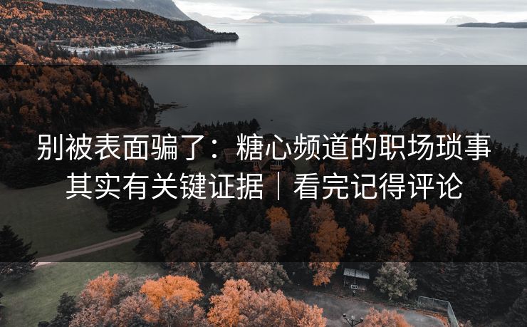 别被表面骗了：糖心频道的职场琐事其实有关键证据｜看完记得评论