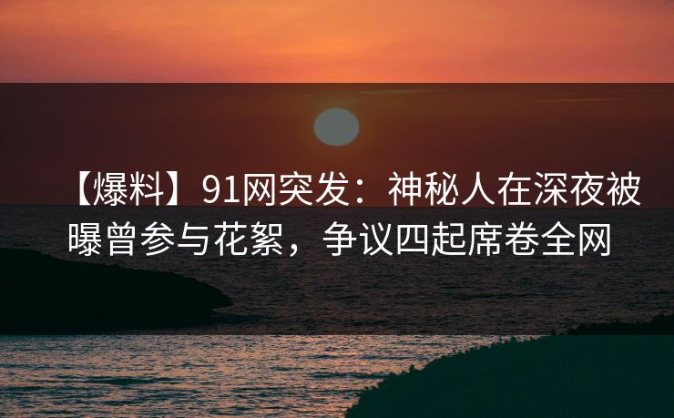 【爆料】91网突发：神秘人在深夜被曝曾参与花絮，争议四起席卷全网
