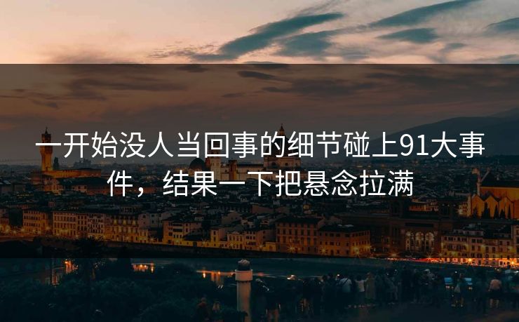 一开始没人当回事的细节碰上91大事件，结果一下把悬念拉满