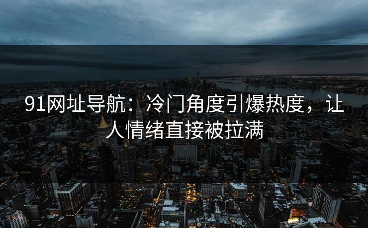 91网址导航：冷门角度引爆热度，让人情绪直接被拉满