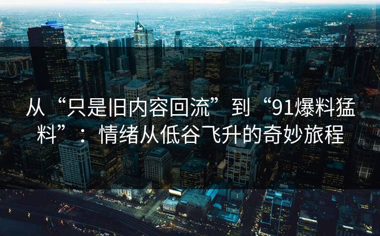 从“只是旧内容回流”到“91爆料猛料”：情绪从低谷飞升的奇妙旅程