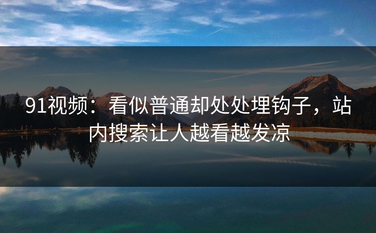 91视频：看似普通却处处埋钩子，站内搜索让人越看越发凉