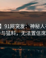 【爆料】91网突发：神秘人在深夜被曝曾参与猛料，无法置信席卷全网