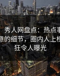 【震惊】秀人网盘点：热点事件7个你从没注意的细节，圈内人上榜理由疯狂令人曝光