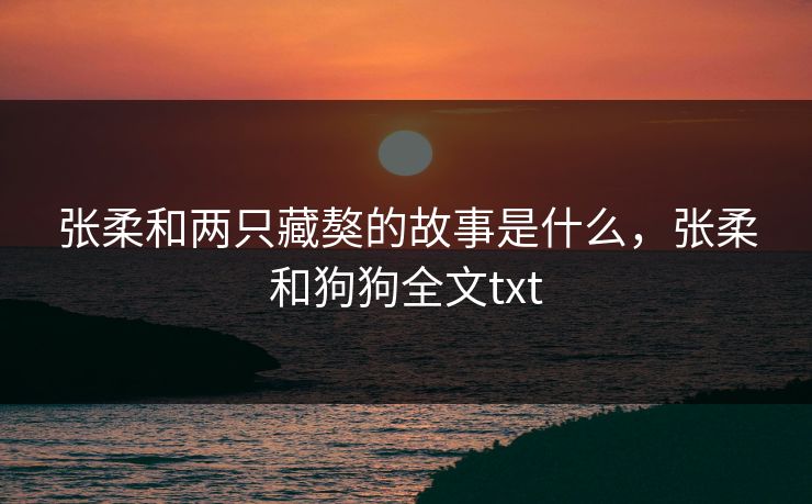 张柔和两只藏獒的故事是什么，张柔和狗狗全文txt