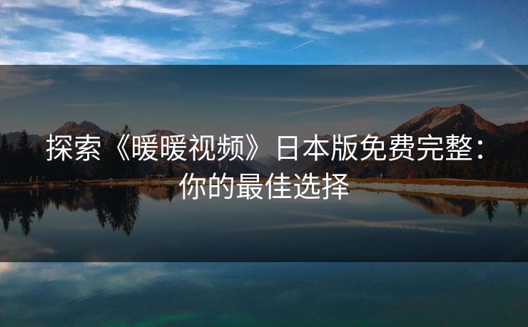 探索《暖暖视频》日本版免费完整:你的最佳选择 探索《暖暖视频》日本版免费完整:你的最佳选择