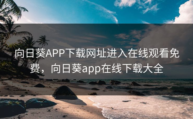 向日葵APP下载网址进入在线观看免费，向日葵app在线下载大全