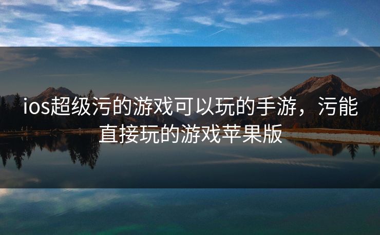 ios超级污的游戏可以玩的手游,污能直接玩的游戏苹果版 ios超级污的游戏可以玩的手游,污能直接玩的游戏苹果版