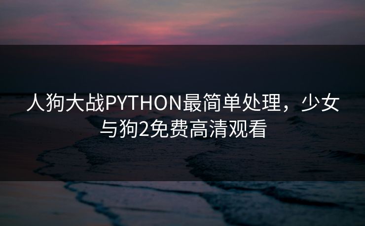 人狗大战PYTHON最简单处理，少女与狗2免费高清观看