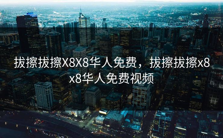 拔擦拔擦X8X8华人免费,拔擦拔擦x8x8华人免费视频 拔擦拔擦X8X8华人免费,拔擦拔擦x8x8华人免费视频