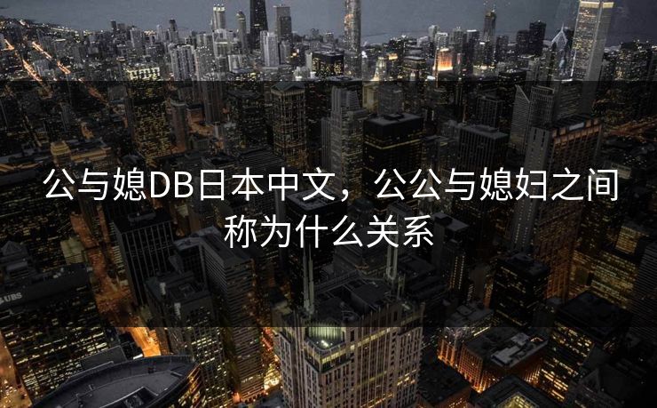 公与媳DB日本中文，公公与媳妇之间称为什么关系