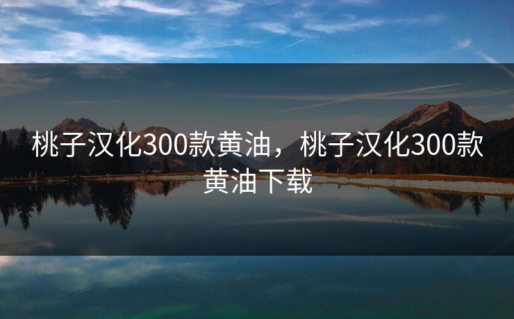 桃子汉化300款黄油,桃子汉化300款黄油下载 桃子汉化300款黄油,桃子汉化300款黄油下载