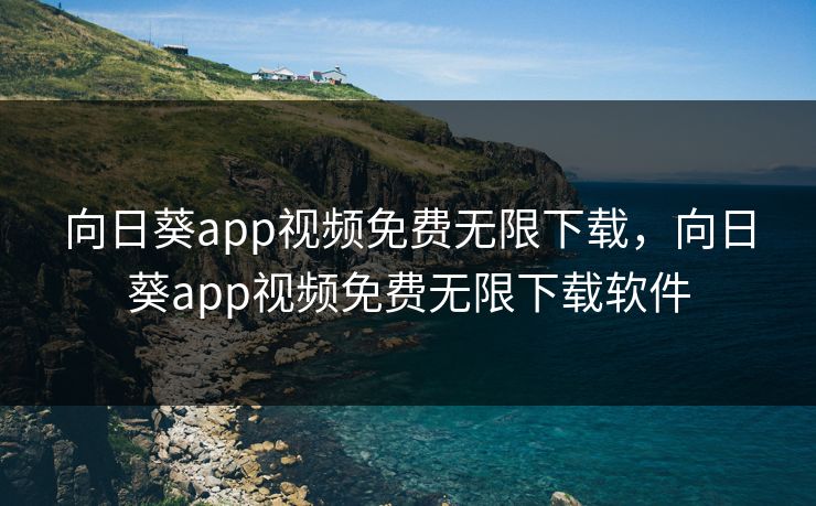向日葵app视频免费无限下载，向日葵app视频免费无限下载软件
