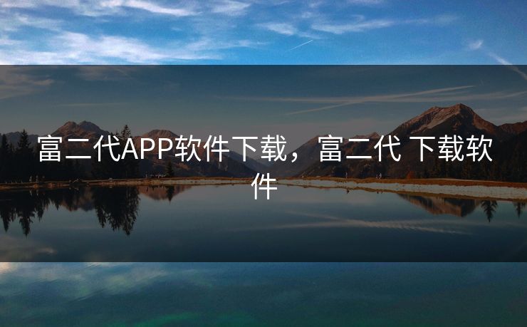 富二代APP软件下载,富二代 下载软件 富二代APP软件下载,富二代 下载软件