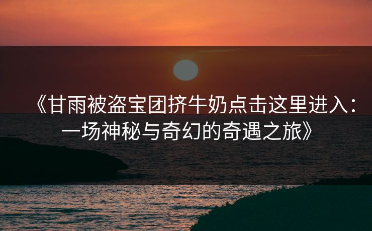 《甘雨被盗宝团挤牛奶点击这里进入：一场神秘与奇幻的奇遇之旅》