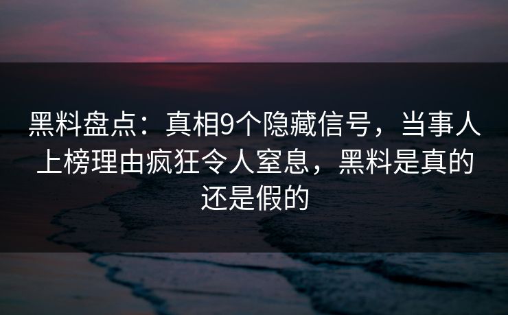 黑料盘点：真相9个隐藏信号，当事人上榜理由疯狂令人窒息，黑料是真的还是假的