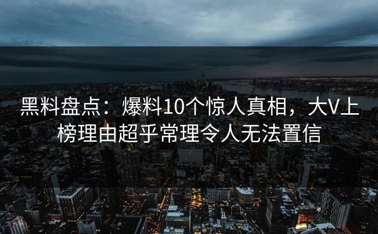 黑料盘点:爆料10个惊人真相,大V上榜理由超乎常理令人无法置信 黑料盘点:爆料10个惊人真相,大V上榜理由超乎常理令人无法置信