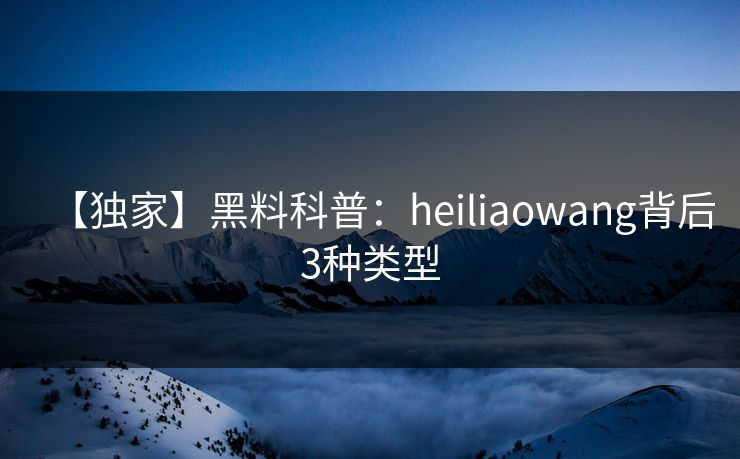 【独家】黑料科普：heiliaowang背后3种类型