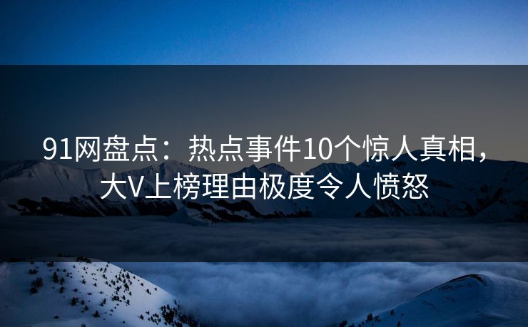 91网盘点：热点事件10个惊人真相，大V上榜理由极度令人愤怒