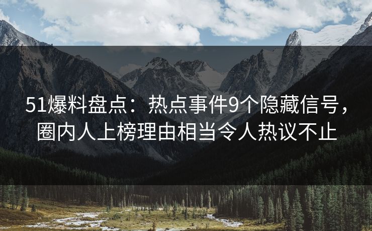 51爆料盘点:热点事件9个隐藏信号,圈内人上榜理由相当令人热议不止 51爆料盘点:热点事件9个隐藏信号,圈内人上榜理由相当令人热议不止