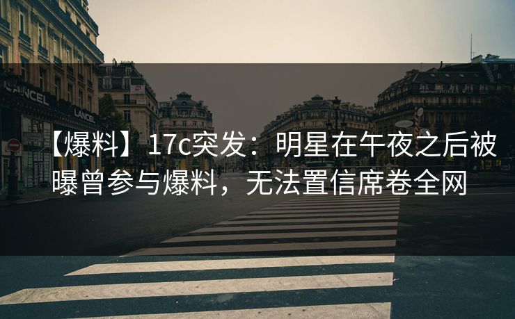 【爆料】17c突发：明星在午夜之后被曝曾参与爆料，无法置信席卷全网