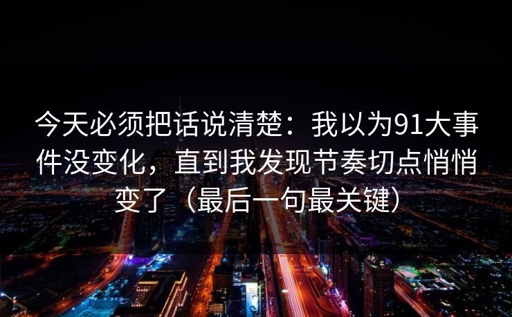 今天必须把话说清楚：我以为91大事件没变化，直到我发现节奏切点悄悄变了（最后一句最关键）