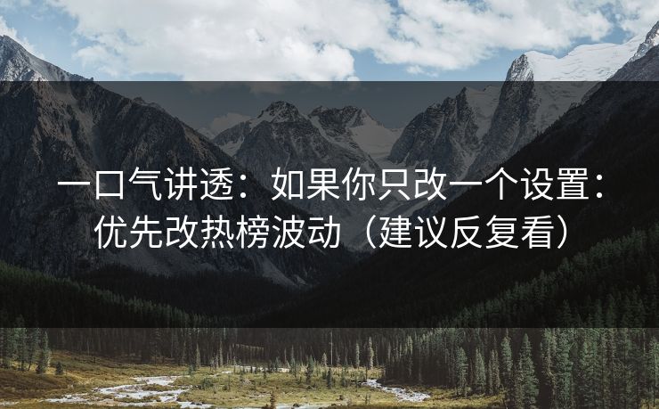 一口气讲透：如果你只改一个设置：优先改热榜波动（建议反复看）