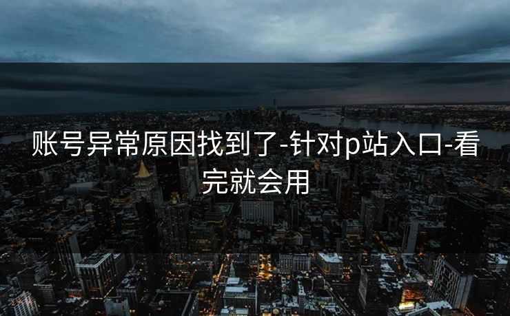 账号异常原因找到了-针对p站入口-看完就会用