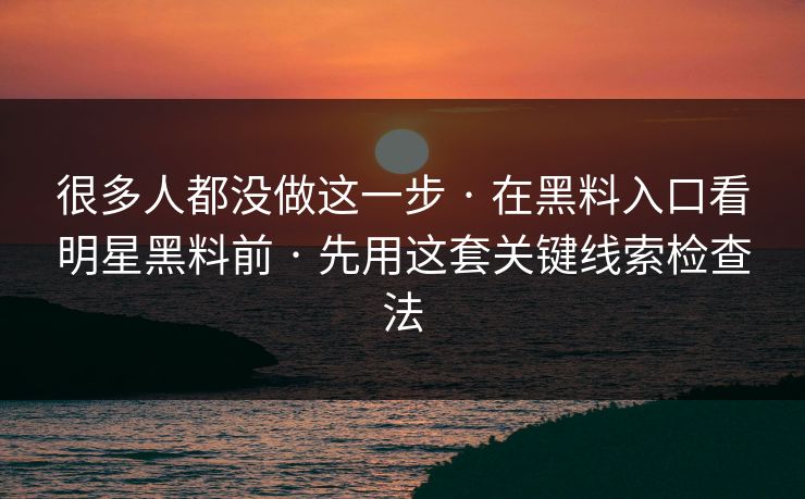 很多人都没做这一步 · 在黑料入口看明星黑料前 · 先用这套关键线索检查法 很多人都没做这一步 · 在黑料入口看明星黑料前 · 先用这套关键线索检查法