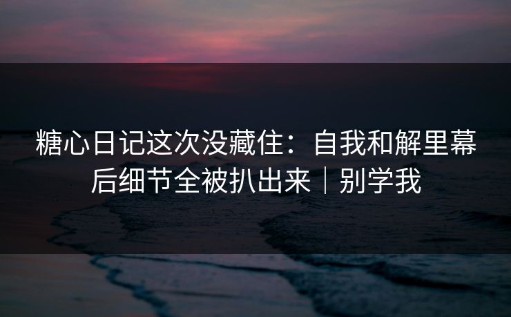 糖心日记这次没藏住:自我和解里幕后细节全被扒出来|别学我 糖心日记这次没藏住:自我和解里幕后细节全被扒出来|别学我
